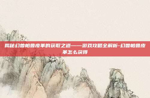 揭秘幻兽帕鲁皮革的获取之道——游戏攻略全解析-幻兽帕鲁皮革怎么获得