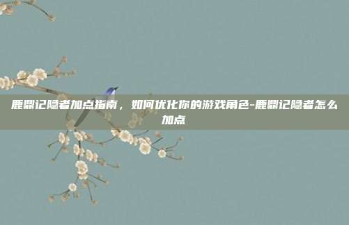 鹿鼎记隐者加点指南,如何优化你的游戏角色-鹿鼎记隐者怎么加点