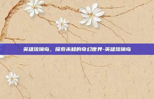 英雄琉璃岛,探索未知的奇幻世界-英雄琉璃岛