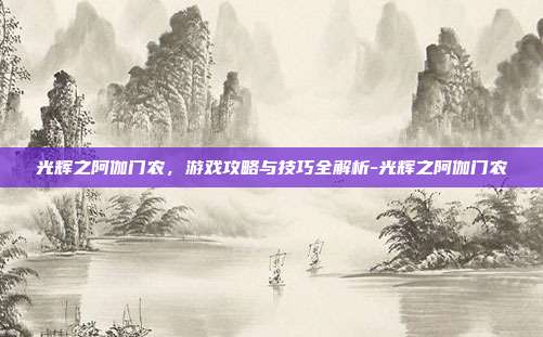 光辉之阿伽门农,游戏攻略与技巧全解析-光辉之阿伽门农
