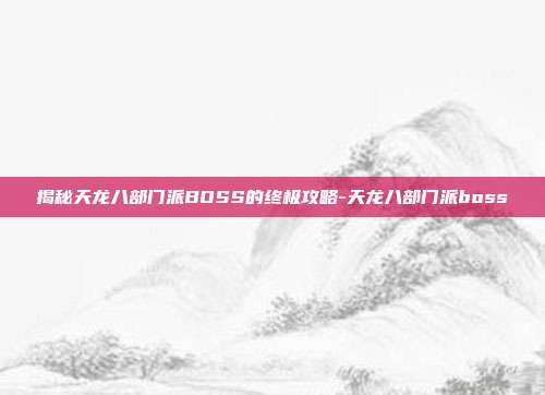 揭秘天龙八部门派BOSS的终极攻略-天龙八部门派boss