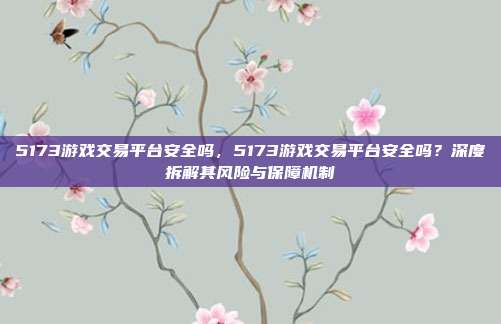 5173游戏交易平台安全吗,5173游戏交易平台安全吗?深度拆解其风险与保障机制
