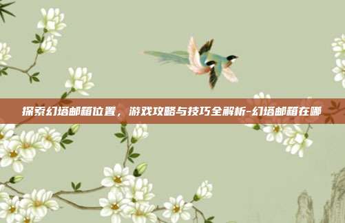 探索幻塔邮箱位置,游戏攻略与技巧全解析-幻塔邮箱在哪