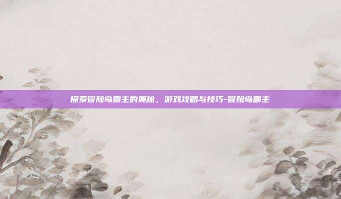 探索冒险岛霸主的奥秘,游戏攻略与技巧-冒险岛霸主