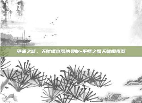 巫师之怒,天赋模拟器的奥秘-巫师之怒天赋模拟器