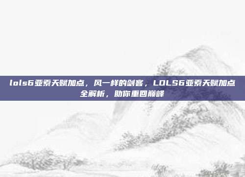 lols6亚索天赋加点,风一样的剑客,LOLS6亚索天赋加点全解析,助你重回巅峰