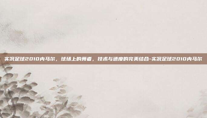 实况足球2010内马尔,球场上的舞者,技术与速度的完美结合-实况足球2010内马尔