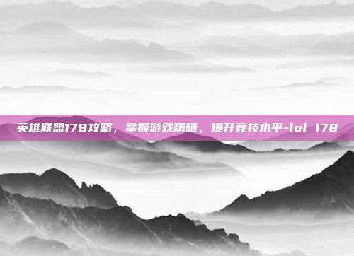 英雄联盟178攻略,掌握游戏精髓,提升竞技水平-lol 178