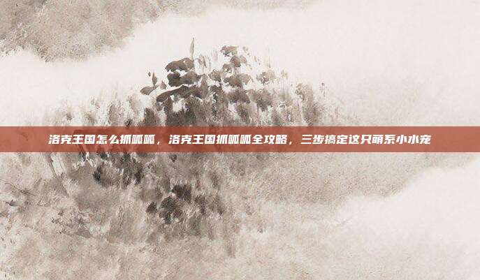 洛克王国怎么抓呱呱,洛克王国抓呱呱全攻略,三步搞定这只萌系小水宠