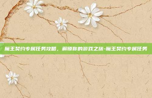 魔王契约专属任务攻略,解锁你的游戏之旅-魔王契约专属任务