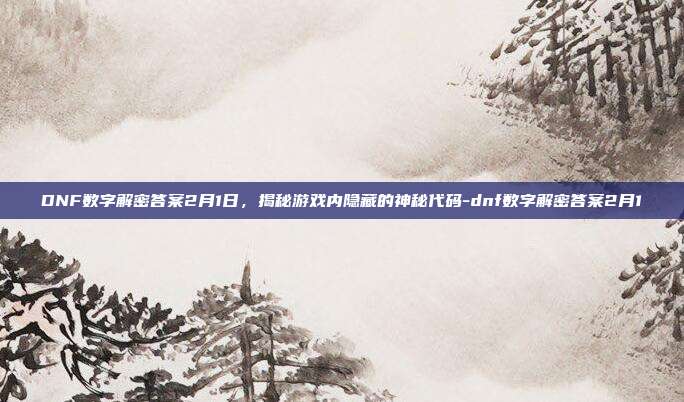 DNF数字解密答案2月1日,揭秘游戏内隐藏的神秘代码-dnf数字解密答案2月1