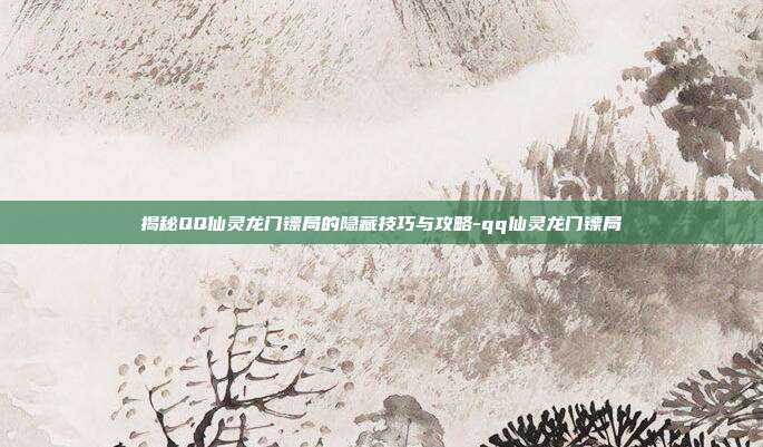 揭秘QQ仙灵龙门镖局的隐藏技巧与攻略-qq仙灵龙门镖局