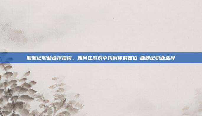 鹿鼎记职业选择指南,如何在游戏中找到你的定位-鹿鼎记职业选择