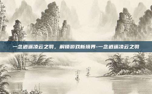 一念逍遥凌云之羽,解锁游戏新境界-一念逍遥凌云之羽