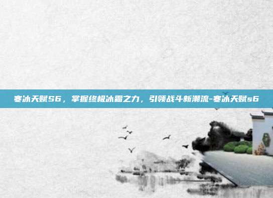 寒冰天赋S6,掌握终极冰霜之力,引领战斗新潮流-寒冰天赋s6