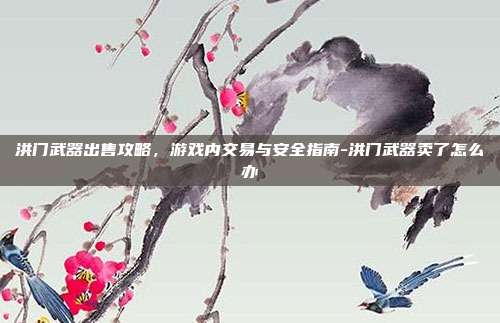 洪门武器出售攻略,游戏内交易与安全指南-洪门武器卖了怎么办