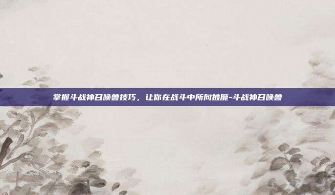 掌握斗战神召唤兽技巧,让你在战斗中所向披靡-斗战神召唤兽