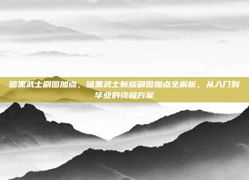暗黑武士刷图加点,暗黑武士新版刷图加点全解析,从入门到毕业的终极方案