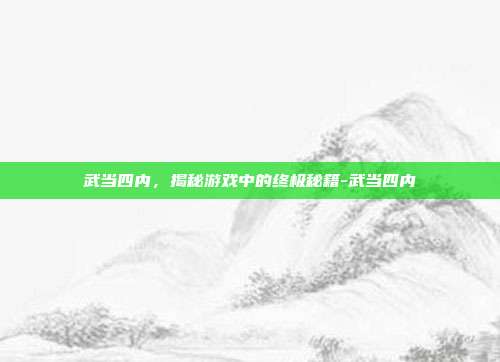 武当四内,揭秘游戏中的终极秘籍-武当四内