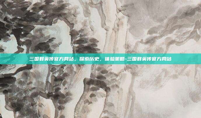 三国群英传官方网站,探索历史,体验策略-三国群英传官方网站