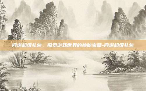 问道超级礼包,探索游戏世界的神秘宝藏-问道超级礼包
