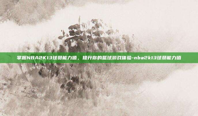 掌握NBA2K13球员能力值,提升你的篮球游戏体验-nba2k13球员能力值