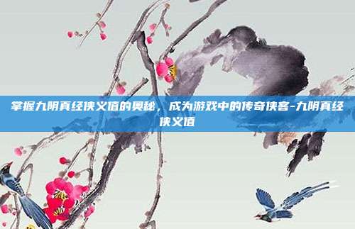 掌握九阴真经侠义值的奥秘,成为游戏中的传奇侠客-九阴真经侠义值
