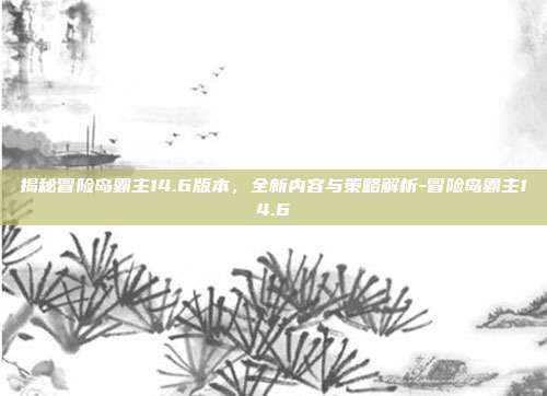 揭秘冒险岛霸主14.6版本,全新内容与策略解析-冒险岛霸主14.6