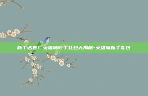 新手必看!英雄岛新手礼包大揭秘-英雄岛新手礼包