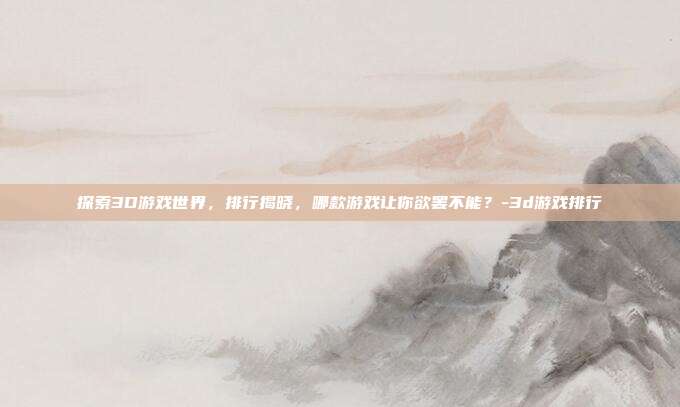 探索3D游戏世界,排行揭晓,哪款游戏让你欲罢不能?-3d游戏排行