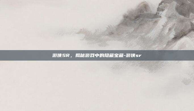 游侠SR,揭秘游戏中的隐藏宝藏-游侠sr