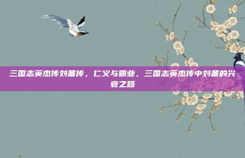 三国志英杰传刘备传,仁义与霸业,三国志英杰传中刘备的兴衰之路