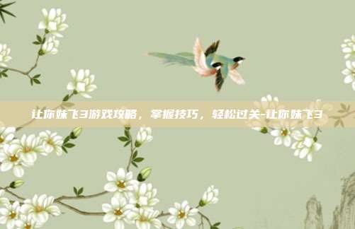 让你妹飞3游戏攻略,掌握技巧,轻松过关-让你妹飞3