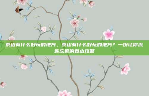 泰山有什么好玩的地方,泰山有什么好玩的地方?一份让你流连忘返的登山攻略