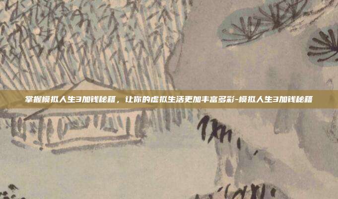 掌握模拟人生3加钱秘籍,让你的虚拟生活更加丰富多彩-模拟人生3加钱秘籍