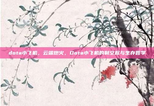dota小飞机,云端炮火,Dota小飞机的制空权与生存哲学