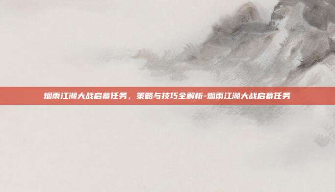 烟雨江湖大战启幕任务,策略与技巧全解析-烟雨江湖大战启幕任务