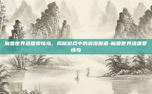 魔兽世界迅捷爱情鸟,揭秘游戏中的浪漫邂逅-魔兽世界迅捷爱情鸟