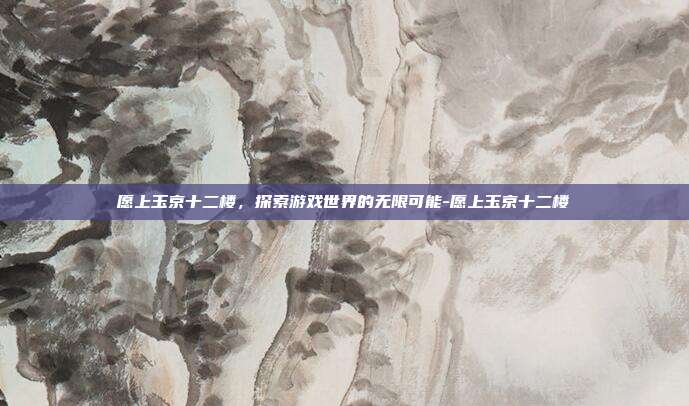 愿上玉京十二楼,探索游戏世界的无限可能-愿上玉京十二楼