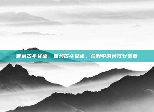 吉利古斗女巫,吉利古斗女巫,荒野中的灵性守望者