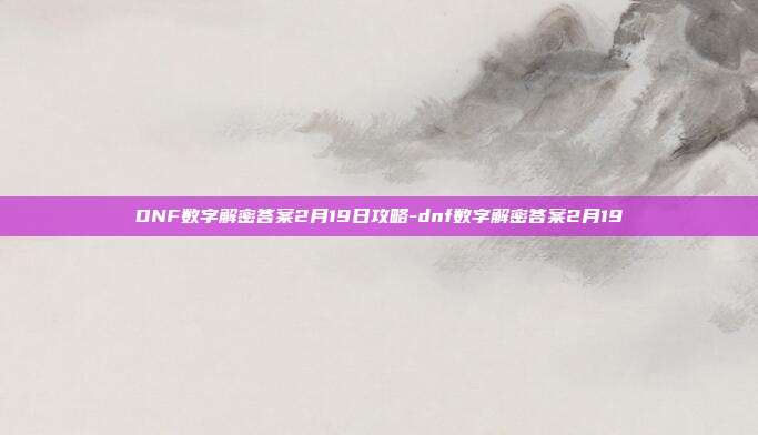 DNF数字解密答案2月19日攻略-dnf数字解密答案2月19