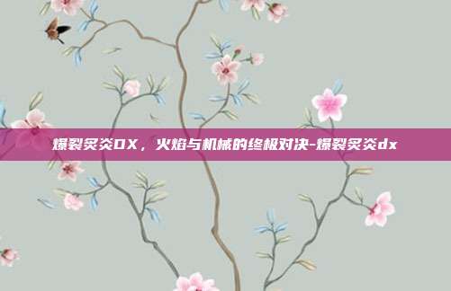 爆裂炙炎DX,火焰与机械的终极对决-爆裂炙炎dx