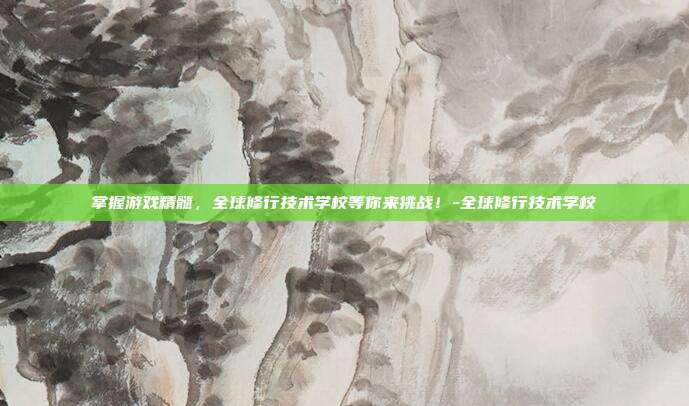 掌握游戏精髓,全球修行技术学校等你来挑战!-全球修行技术学校