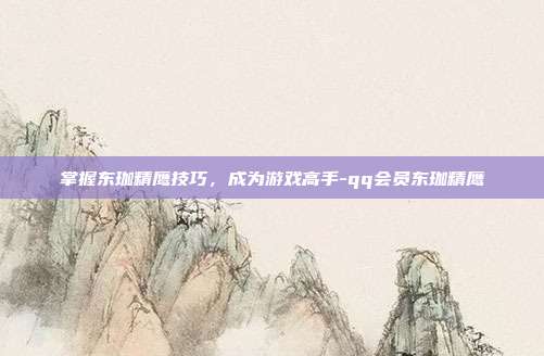 掌握东珈精鹰技巧,成为游戏高手-qq会员东珈精鹰