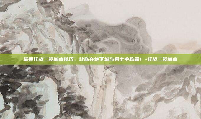 掌握狂战二觉加点技巧,让你在地下城与勇士中称霸!-狂战二觉加点