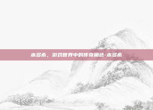 本多希,游戏世界中的传奇角色-本多希