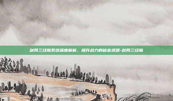 剑网三经脉系统深度解析,提升战力的秘密武器-剑网三经脉