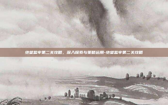 绝望监牢第二关攻略,深入探索与策略运用-绝望监牢第二关攻略