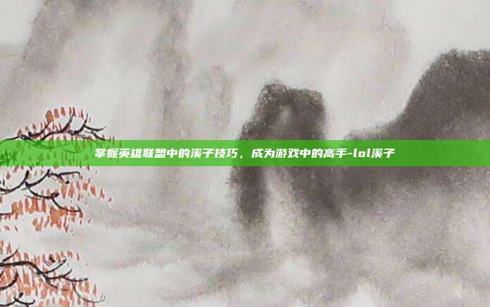 掌握英雄联盟中的溪子技巧,成为游戏中的高手-lol溪子