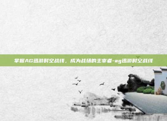 掌握AG迅游时空战线,成为战场的主宰者-ag迅游时空战线